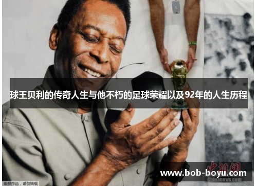 球王贝利的传奇人生与他不朽的足球荣耀以及92年的人生历程