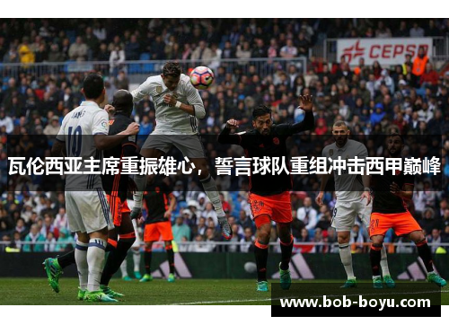 瓦伦西亚主席重振雄心,誓言球队重组冲击西甲巅峰
