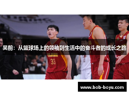 吴前：从篮球场上的领袖到生活中的奋斗者的成长之路