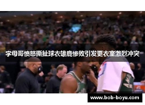 字母哥愤怒撕扯球衣雄鹿惨败引发更衣室激烈冲突