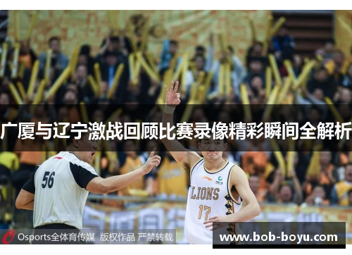 广厦与辽宁激战回顾比赛录像精彩瞬间全解析