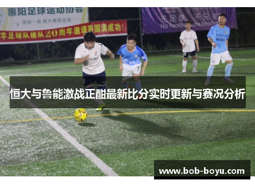 恒大与鲁能激战正酣最新比分实时更新与赛况分析