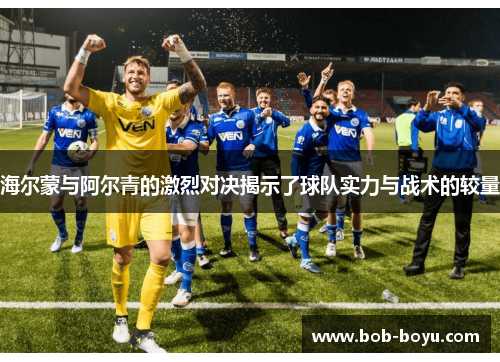 海尔蒙与阿尔青的激烈对决揭示了球队实力与战术的较量