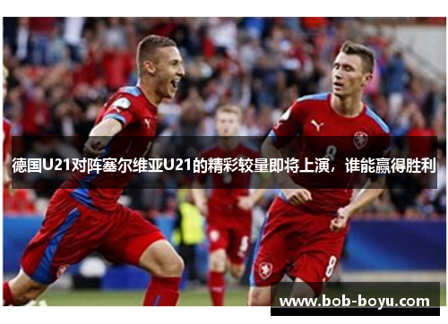 德国U21对阵塞尔维亚U21的精彩较量即将上演，谁能赢得胜利
